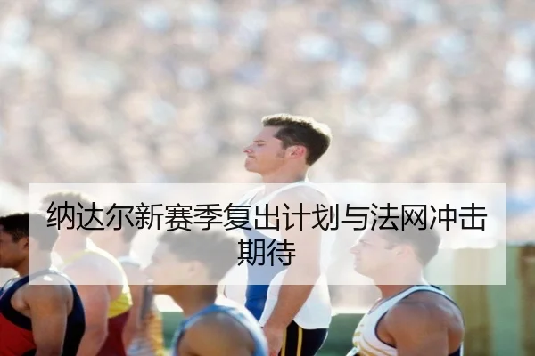 纳达尔新赛季复出计划与法网冲击期待